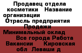 Продавец отдела косметики › Название организации ­ Dimond Style › Отрасль предприятия ­ Продажи › Минимальный оклад ­ 21 000 - Все города Работа » Вакансии   . Кировская обл.,Леваши д.